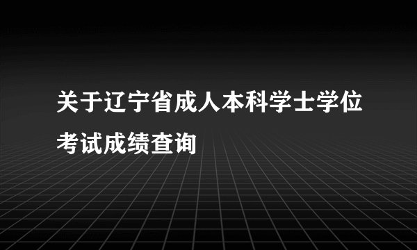 关于辽宁省成人本科学士学位考试成绩查询