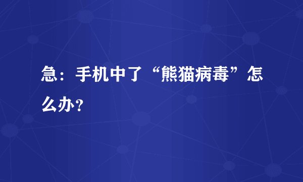 急：手机中了“熊猫病毒”怎么办？