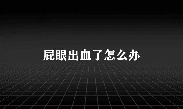 屁眼出血了怎么办