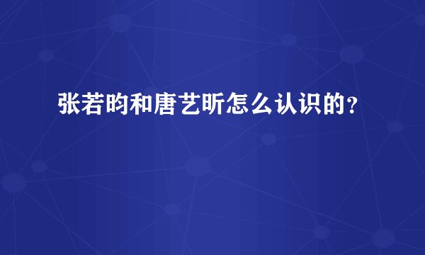 张若昀和唐艺昕怎么认识的？