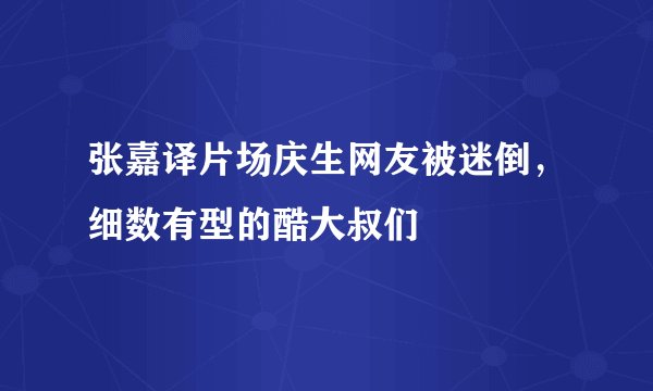 张嘉译片场庆生网友被迷倒,细数有型的酷大叔们
