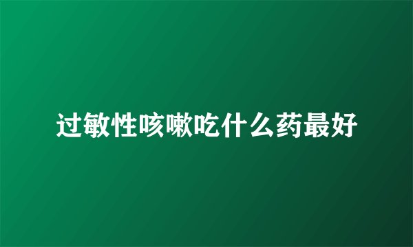 过敏性咳嗽吃什么药最好