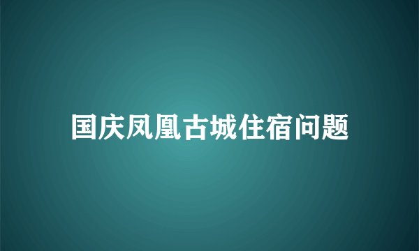 国庆凤凰古城住宿问题