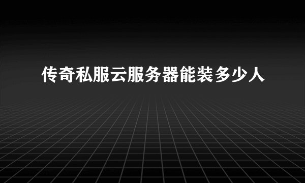 传奇私服云服务器能装多少人