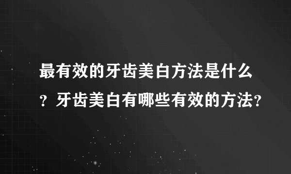 最有效的牙齿美白方法是什么？牙齿美白有哪些有效的方法？