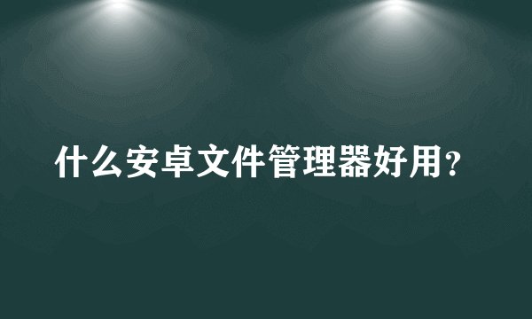 什么安卓文件管理器好用？