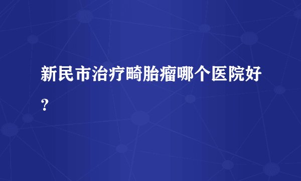 新民市治疗畸胎瘤哪个医院好？