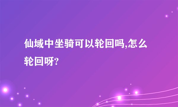 仙域中坐骑可以轮回吗,怎么轮回呀?