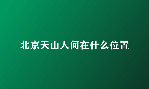 北京天山人间在什么位置