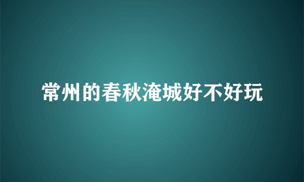 常州的春秋淹城好不好玩