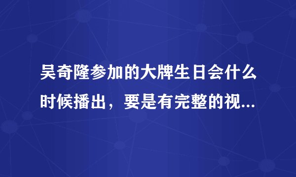 吴奇隆参加的大牌生日会什么时候播出，要是有完整的视频就更好了，我的邮箱955108@QQ.COM 万分感谢！！！