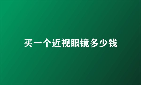 买一个近视眼镜多少钱