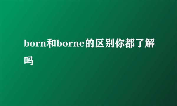 born和borne的区别你都了解吗