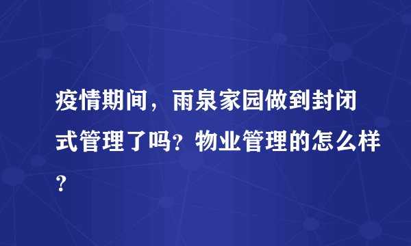 疫情期间，雨泉家园做到封闭式管理了吗？物业管理的怎么样？