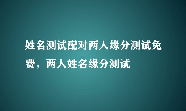 姓名测试配对两人缘分测试免费，两人姓名缘分测试