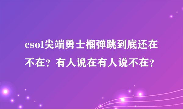 csol尖端勇士榴弹跳到底还在不在？有人说在有人说不在？