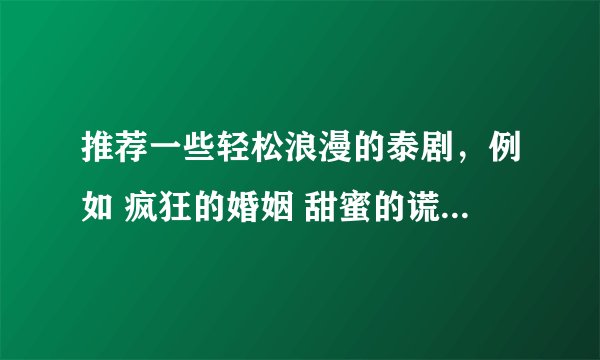推荐一些轻松浪漫的泰剧，例如 疯狂的婚姻 甜蜜的谎言 之类的。最好是比较新一点的，谢谢