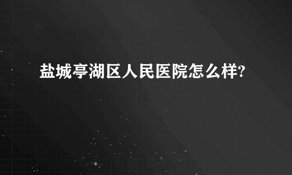 盐城亭湖区人民医院怎么样?