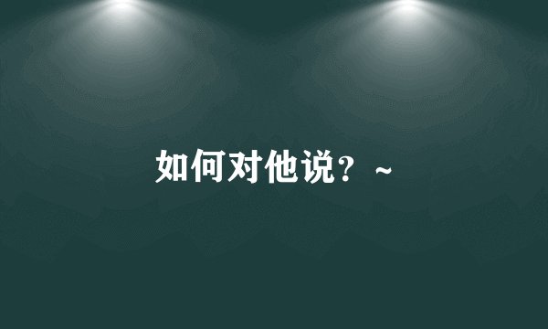 如何对他说？~