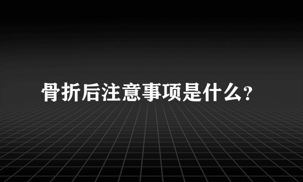 骨折后注意事项是什么？