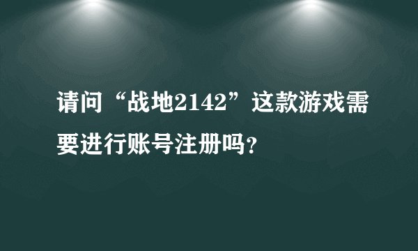 请问“战地2142”这款游戏需要进行账号注册吗?