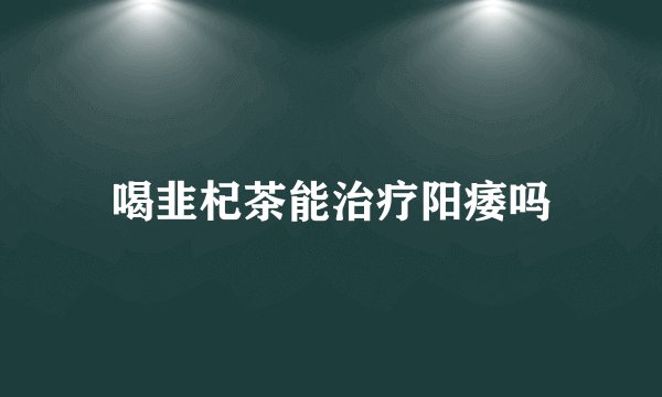 喝韭杞茶能治疗阳痿吗