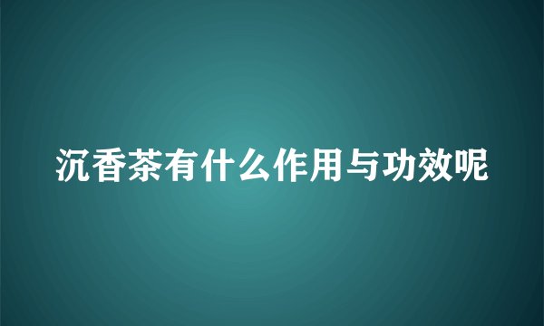 沉香茶有什么作用与功效呢