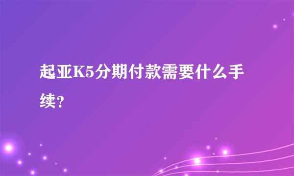 起亚K5分期付款需要什么手续？