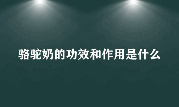 骆驼奶的功效和作用是什么