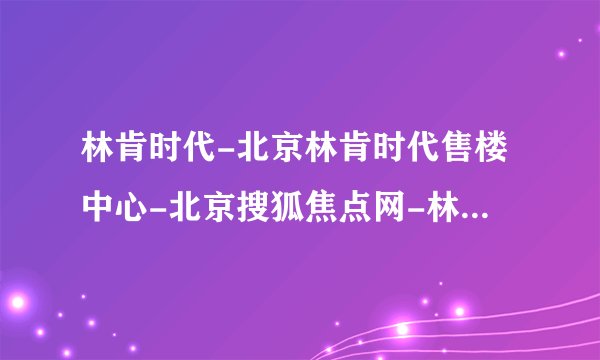 林肯时代-北京林肯时代售楼中心-北京搜狐焦点网-林肯时代售楼处电话【官网】