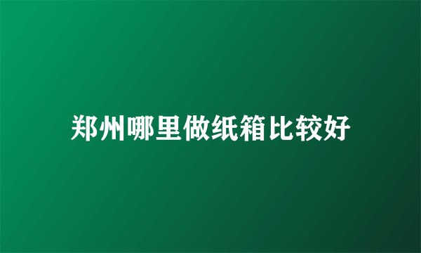 郑州哪里做纸箱比较好