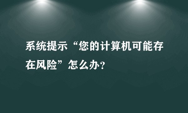 系统提示“您的计算机可能存在风险”怎么办?