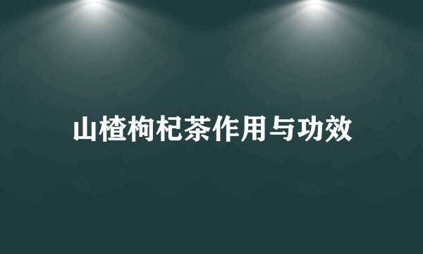 山楂枸杞茶作用与功效