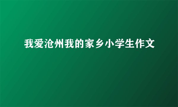 我爱沧州我的家乡小学生作文