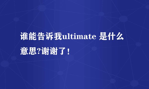 谁能告诉我ultimate 是什么意思?谢谢了！