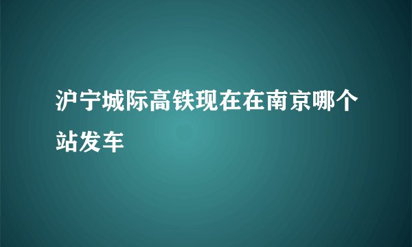 沪宁城际高铁现在在南京哪个站发车
