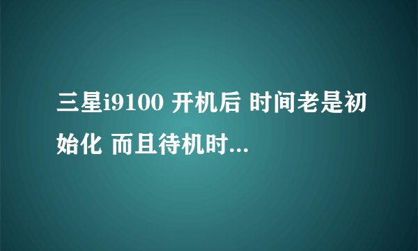 三星i9100 开机后 时间老是初始化 而且待机时耗电巨大 原因不详 望解答