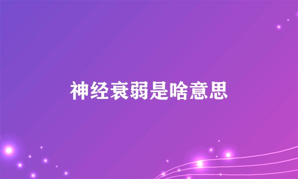 神经衰弱是啥意思