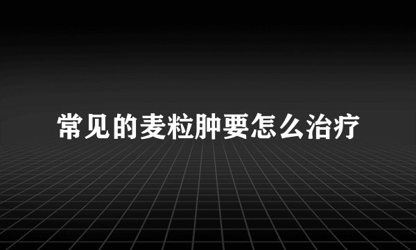 常见的麦粒肿要怎么治疗