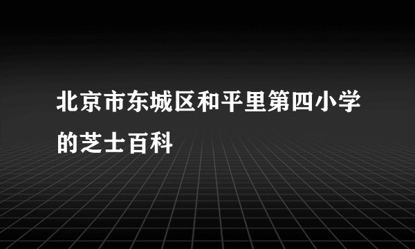北京市东城区和平里第四小学的芝士百科