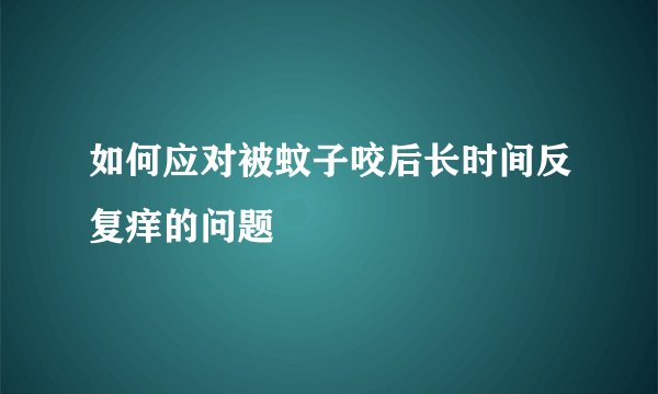 如何应对被蚊子咬后长时间反复痒的问题