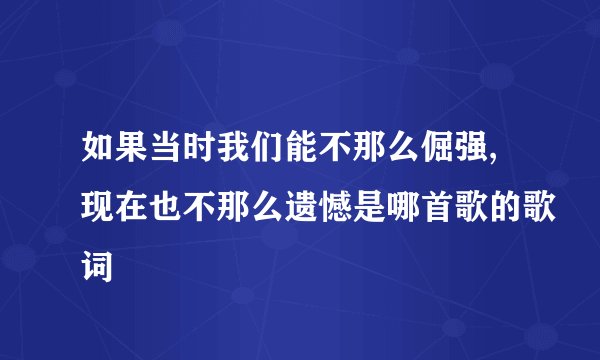 如果当时我们能不那么倔强,现在也不那么遗憾是哪首歌的歌词