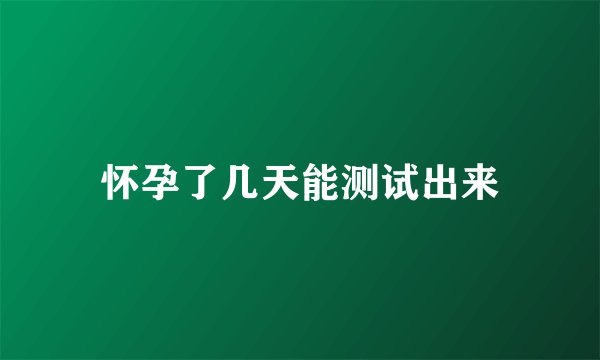 怀孕了几天能测试出来