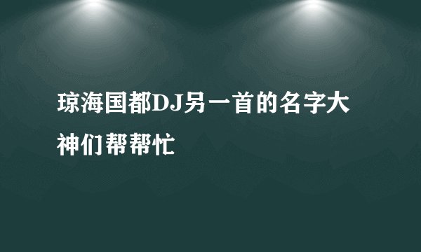 琼海国都DJ另一首的名字大神们帮帮忙
