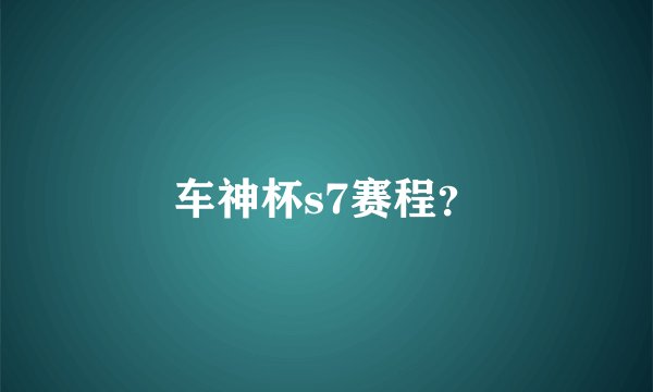 车神杯s7赛程？