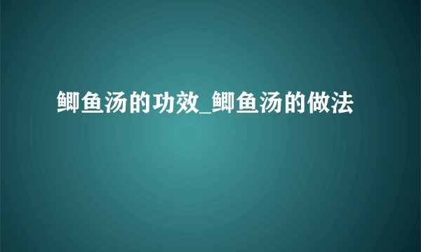 鲫鱼汤的功效_鲫鱼汤的做法