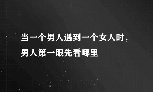 当一个男人遇到一个女人时，男人第一眼先看哪里