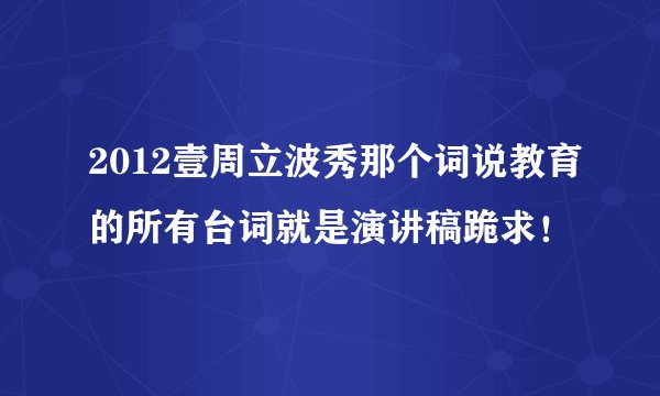 2012壹周立波秀那个词说教育的所有台词就是演讲稿跪求！