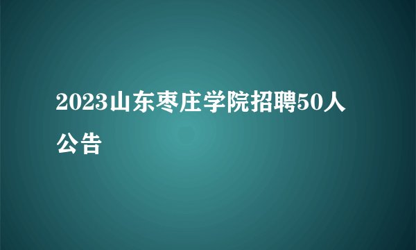 2023山东枣庄学院招聘50人公告