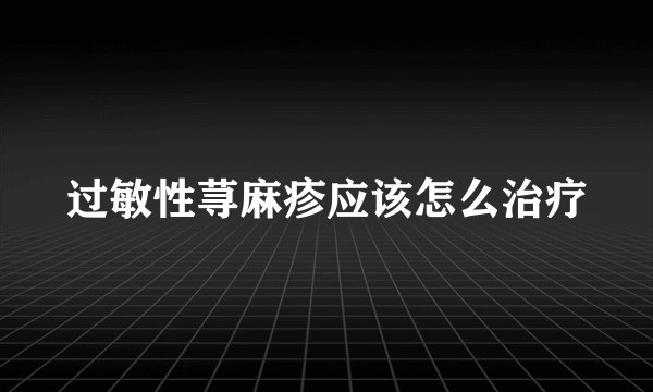 过敏性荨麻疹应该怎么治疗